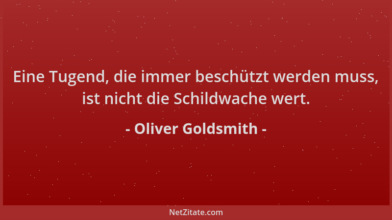 Oliver Goldsmith - Eine Tugend, die immer beschützt werden muss, ist nicht die Schildwache wert....