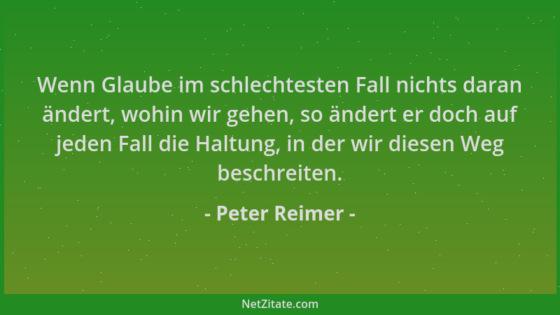 Peter Reimer - Wenn Glaube im schlechtesten Fall nichts daran ändert, wohin wir gehen, so ändert er doch auf jeden Fall die...