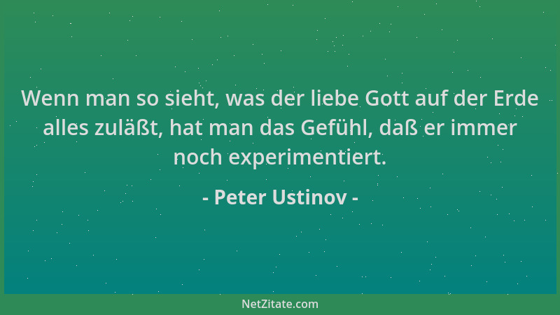 Peter Ustinov - Wenn man so sieht, was der liebe Gott auf der Erde alles zuläßt, hat man das Gefühl, daß er immer noch expe...