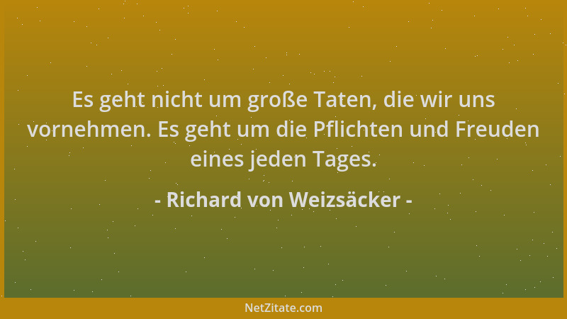 Richard von Weizsäcker - Es geht nicht um große Taten, die wir uns vornehmen. Es geht um die Pflichten und Freuden eines je...