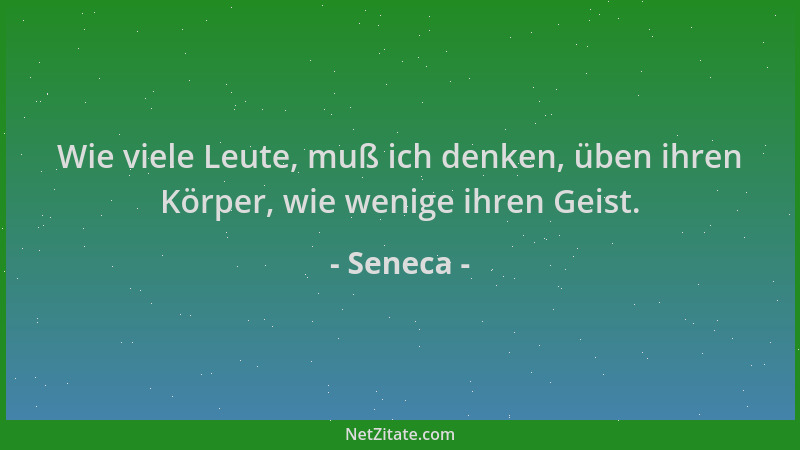 Seneca - Wie viele Leute, muß ich denken, üben ihren Körper, wie wenige ihren Geist....