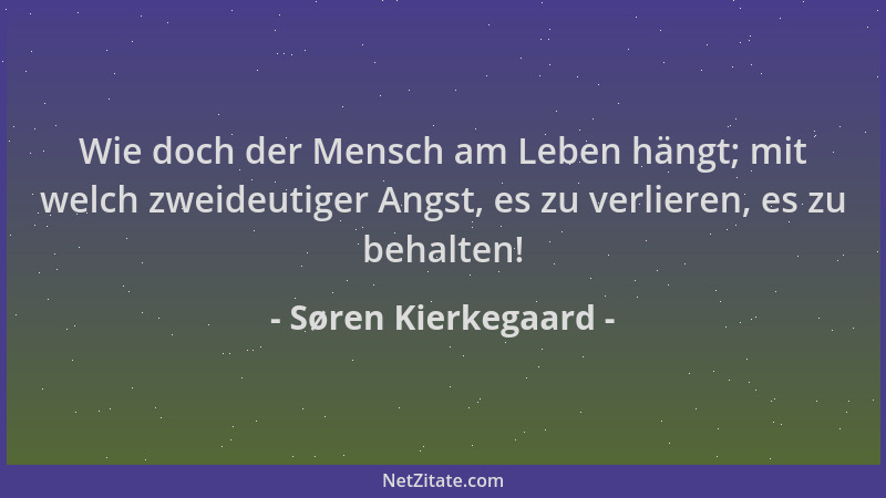 Søren Kierkegaard - Wie doch der Mensch am Leben hängt; mit welch zweideutiger Angst, es zu verlieren, es zu behalten!...