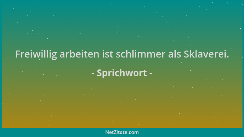 Sprichwort - Freiwillig arbeiten ist schlimmer als Sklaverei....
