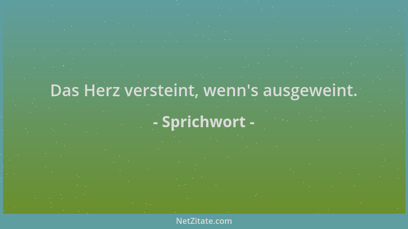 Sprichwort - Das Herz versteint, wenn 's ausgeweint....