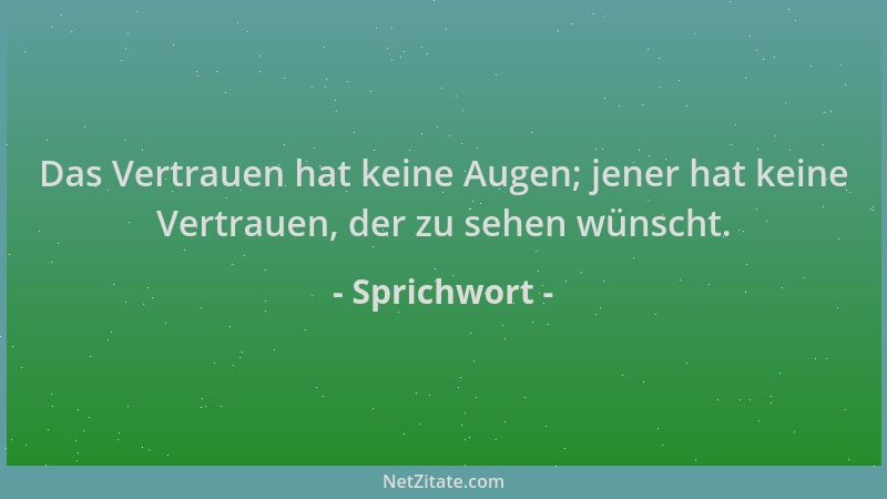Sprichwort - Das Vertrauen hat keine Augen; jener hat keine Vertrauen, der zu sehen wünscht....