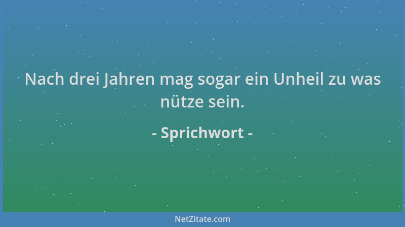 Sprichwort - Nach drei Jahren mag sogar ein Unheil zu was nütze sein....
