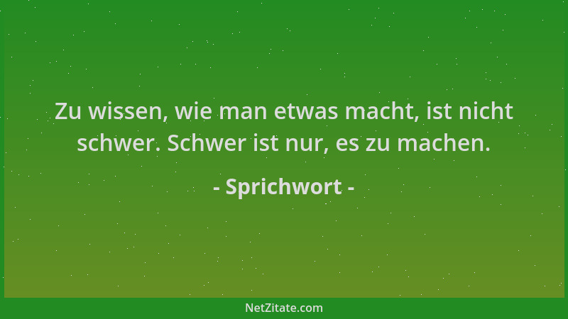 Sprichwort - Zu wissen, wie man etwas macht, ist nicht schwer. Schwer ist nur, es zu machen....