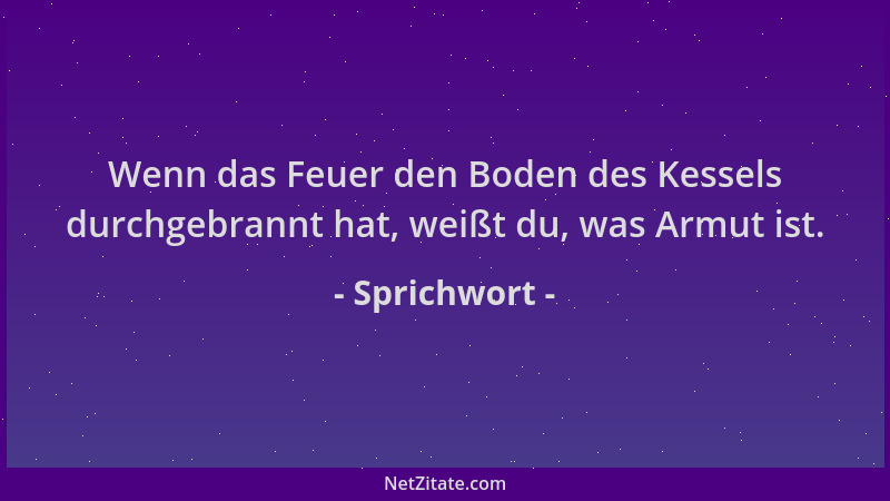 Sprichwort - Wenn das Feuer den Boden des Kessels durchgebrannt hat, weißt du, was Armut ist....
