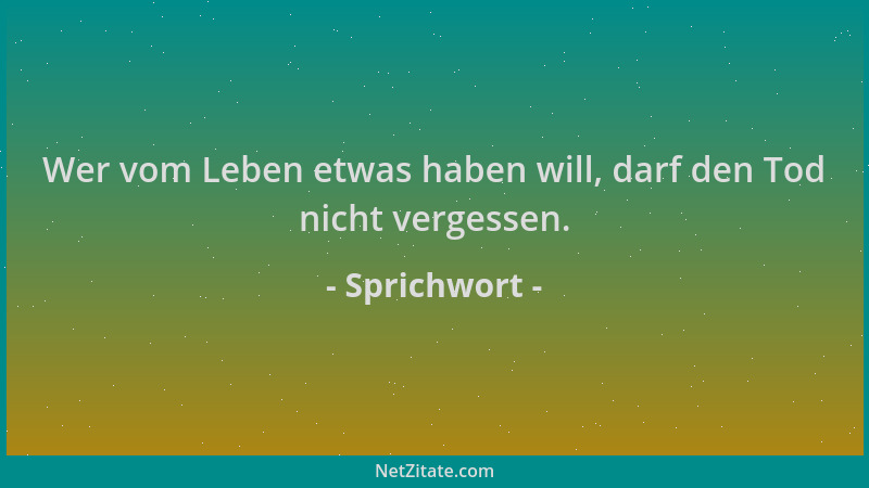 Sprichwort - Wer vom Leben etwas haben will, darf den Tod nicht vergessen....