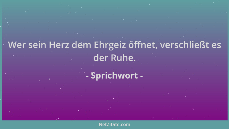 Sprichwort - Wer sein Herz dem Ehrgeiz öffnet, verschließt es der Ruhe....