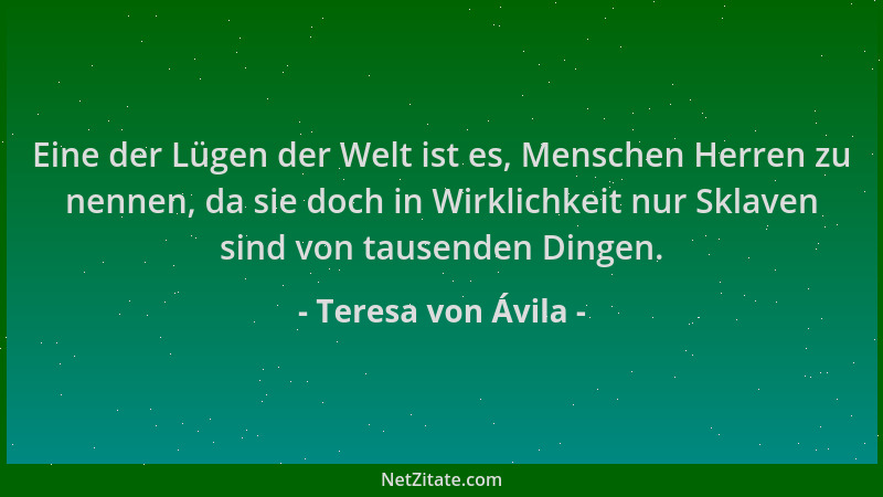 Teresa von Ávila - Eine der Lügen der Welt ist es, Menschen Herren zu nennen, da sie doch in Wirklichkeit nur Sklaven sind...