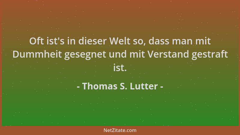 Thomas S. Lutter - Oft ist 's in dieser Welt so, dass man mit Dummheit gesegnet und mit Verstand gestraft ist....