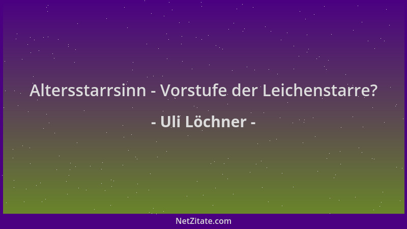 Uli Löchner - Altersstarrsinn - Vorstufe der Leichenstarre?...