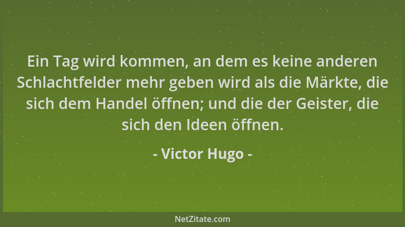 Victor Hugo - Ein Tag wird kommen, an dem es keine anderen Schlachtfelder mehr geben wird als die Märkte, die sich dem Hand...