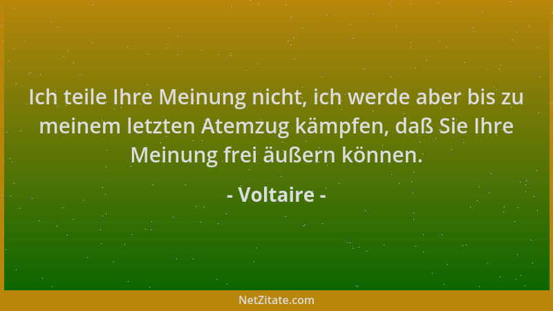 Voltaire - Ich teile Ihre Meinung nicht, ich werde aber bis zu meinem letzten Atemzug kämpfen, daß Sie Ihre Meinung frei äu...