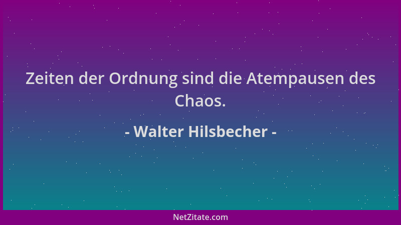 Walter Hilsbecher - Zeiten der Ordnung sind die Atempausen des Chaos....