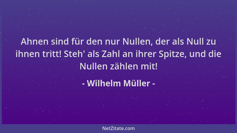 Wilhelm Müller - Ahnen sind für den nur Nullen, der als Null zu ihnen tritt! Steh ' als Zahl an ihrer Spitze, und die Nullen...