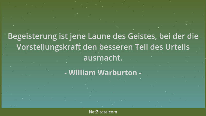 William Warburton - Begeisterung ist jene Laune des Geistes, bei der die Vorstellungskraft den besseren Teil des Urteils au...