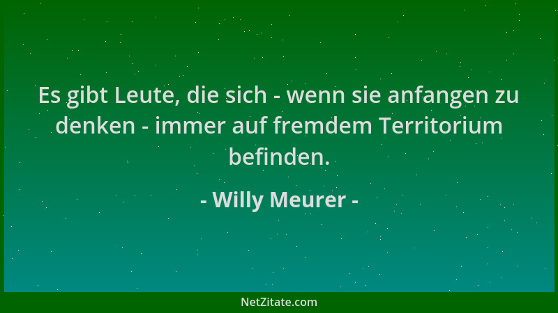 Willy Meurer - Es gibt Leute, die sich - wenn sie anfangen zu denken - immer auf fremdem Territorium befinden....