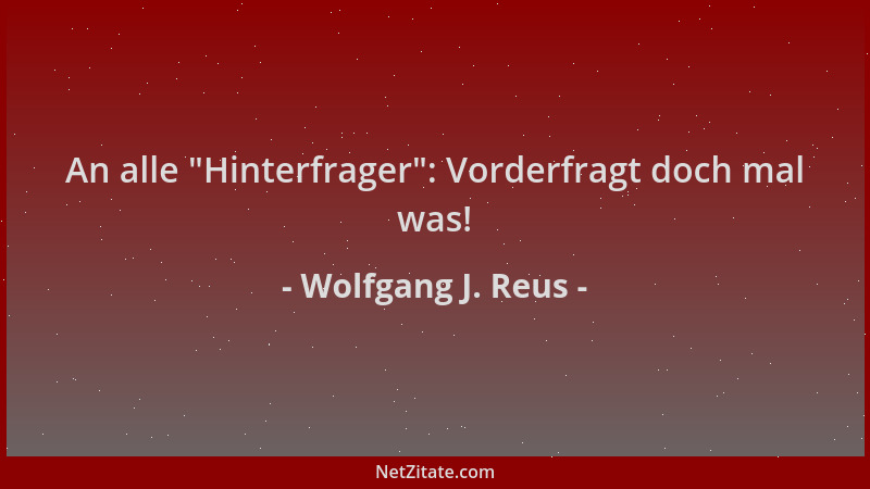 Wolfgang J. Reus - An alle  "Hinterfrager ": Vorderfragt doch mal was!...
