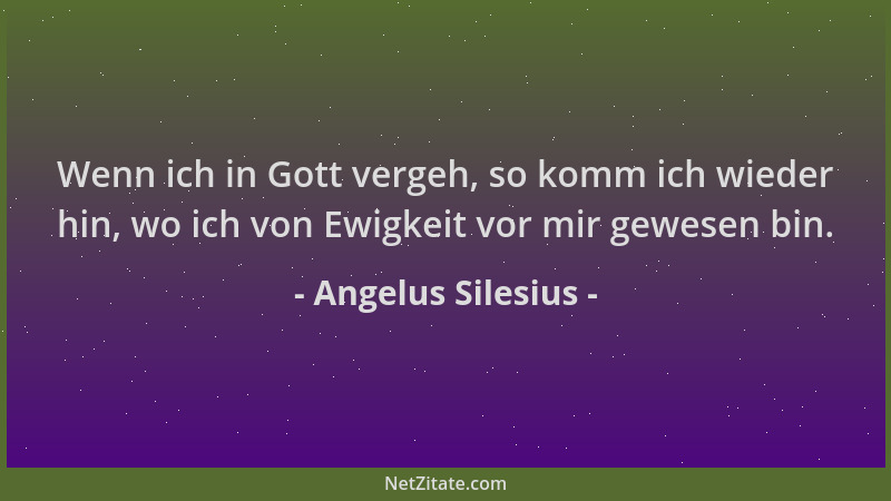 Angelus Silesius - Wenn ich in Gott vergeh, so komm ich wieder hin, wo ich von Ewigkeit vor mir gewesen bin....