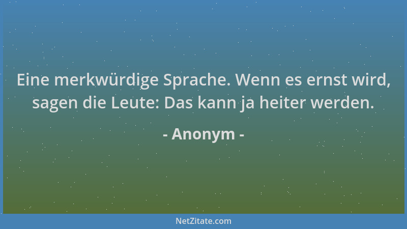 Anonym - Eine merkwürdige Sprache. Wenn es ernst wird, sagen die Leute: Das kann ja heiter werden....