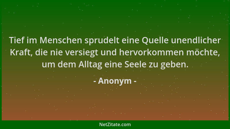 Anonym - Tief im Menschen sprudelt eine Quelle unendlicher Kraft, die nie versiegt und hervorkommen möchte, um dem Alltag e...