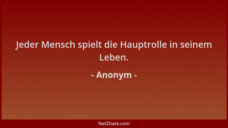 Anonym - Jeder Mensch spielt die Hauptrolle in seinem Leben....