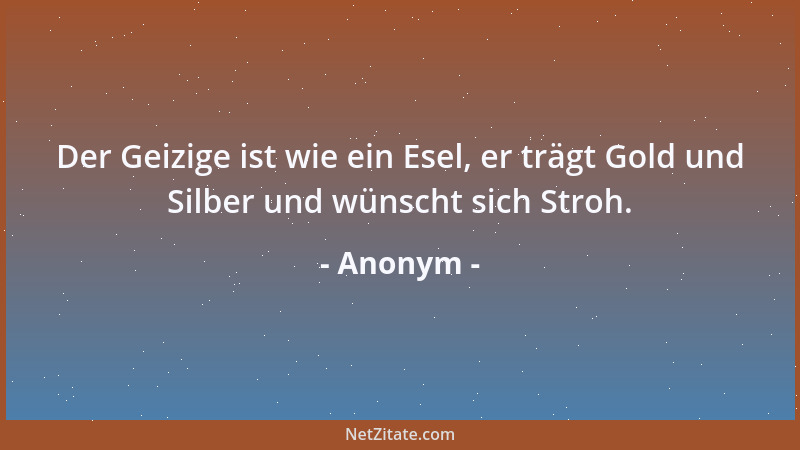 Anonym - Der Geizige ist wie ein Esel, er trägt Gold und Silber und wünscht sich Stroh....