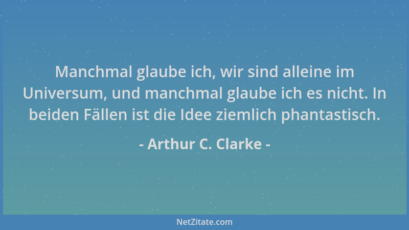 Arthur C. Clarke - Manchmal glaube ich, wir sind alleine im Universum, und manchmal glaube ich es nicht. In beiden Fällen i...