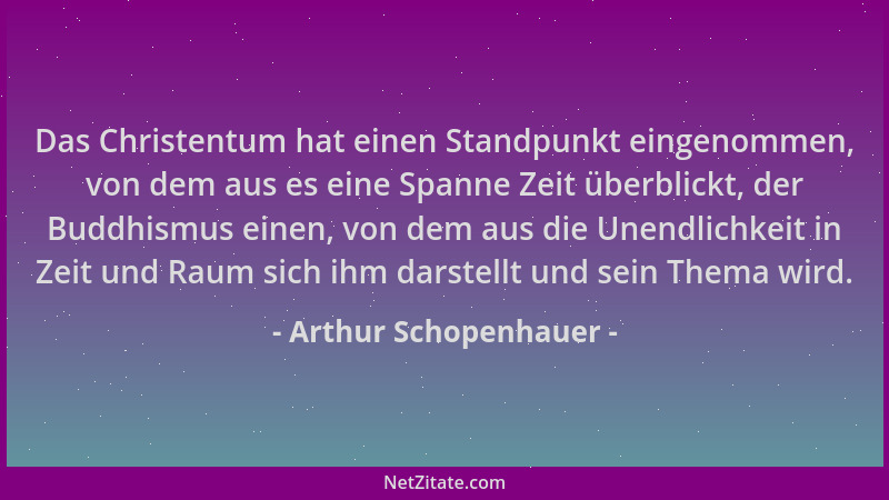 Arthur Schopenhauer - Das Christentum hat einen Standpunkt eingenommen, von dem aus es eine Spanne Zeit überblickt, der Bud...