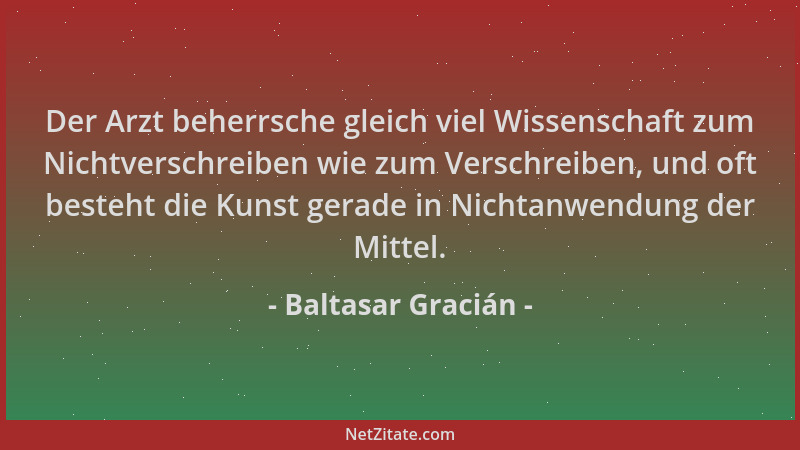 Baltasar Gracián - Der Arzt beherrsche gleich viel Wissenschaft zum Nichtverschreiben wie zum Verschreiben, und oft besteht...