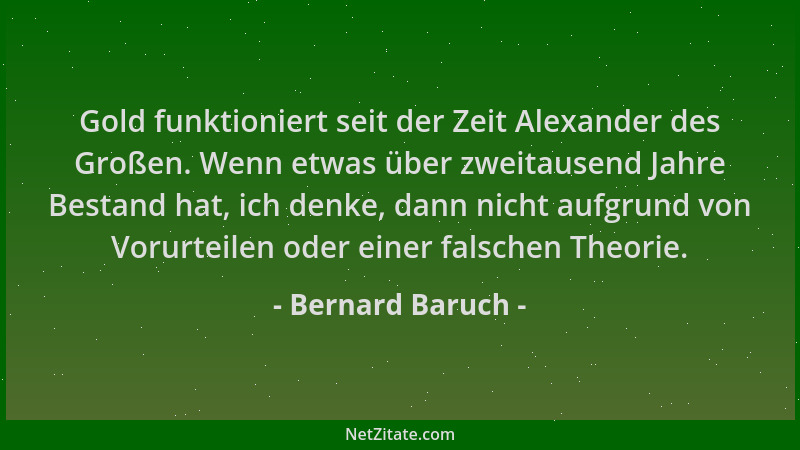 Bernard Baruch - Gold funktioniert seit der Zeit Alexander des Großen. Wenn etwas über zweitausend Jahre Bestand hat, ich d...