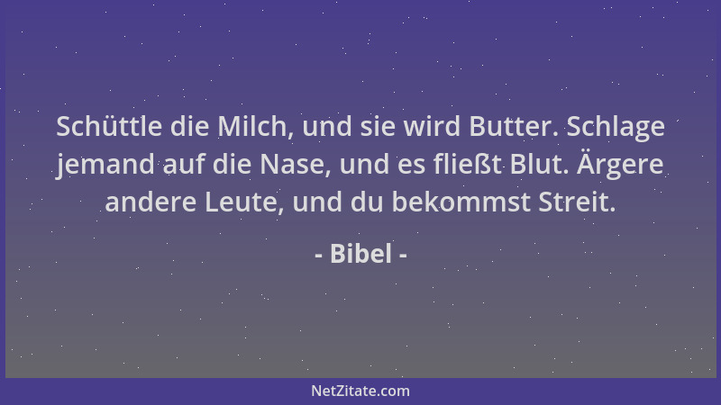 Bibel - Schüttle die Milch, und sie wird Butter. Schlage jemand auf die Nase, und es fließt Blut. Ärgere andere Leute, und...