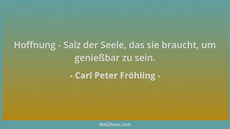 Carl Peter Fröhling - Hoffnung - Salz der Seele, das sie braucht, um genießbar zu sein....