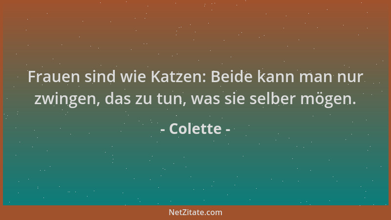 Colette - Frauen sind wie Katzen: Beide kann man nur zwingen, das zu tun, was sie selber mögen....
