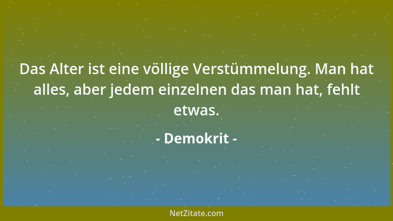 Demokrit - Das Alter ist eine völlige Verstümmelung. Man hat alles, aber jedem einzelnen das man hat, fehlt etwas....
