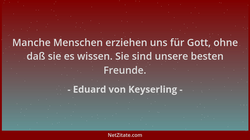 Eduard von Keyserling - Manche Menschen erziehen uns für Gott, ohne daß sie es wissen. Sie sind unsere besten Freunde....