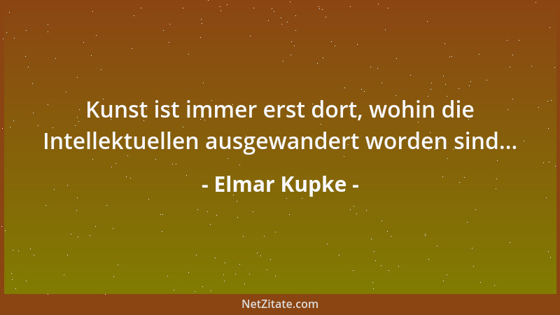 Elmar Kupke - Kunst ist immer erst dort, wohin die Intellektuellen ausgewandert worden sind......