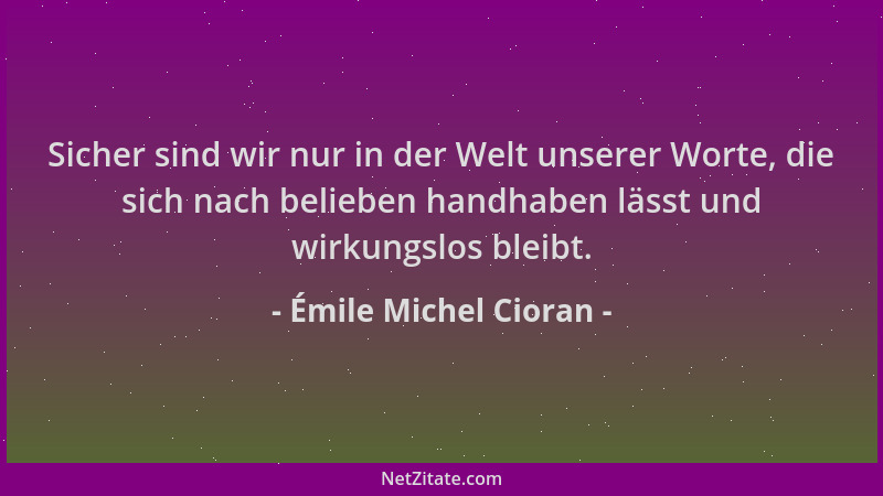 Émile Michel Cioran - Sicher sind wir nur in der Welt unserer Worte, die sich nach belieben handhaben lässt und wirkungslos...