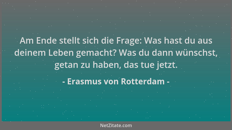 Erasmus von Rotterdam - Am Ende stellt sich die Frage: Was hast du aus deinem Leben gemacht? Was du dann wünschst, getan zu...