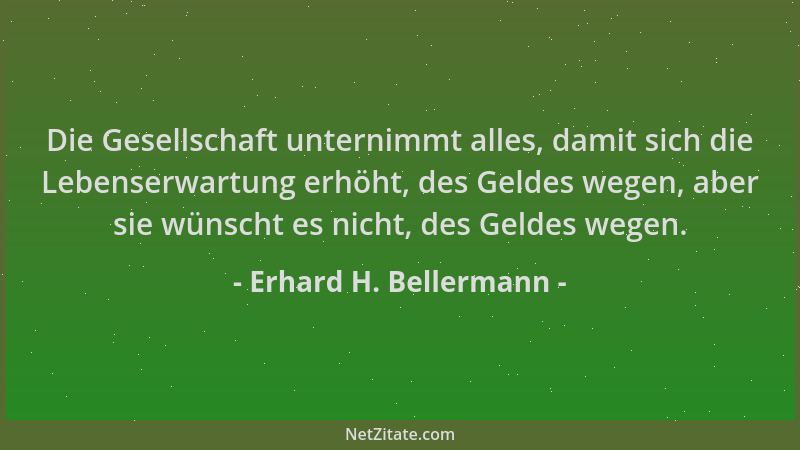 Erhard H. Bellermann - Die Gesellschaft unternimmt alles, damit sich die Lebenserwartung erhöht, des Geldes wegen, aber sie...
