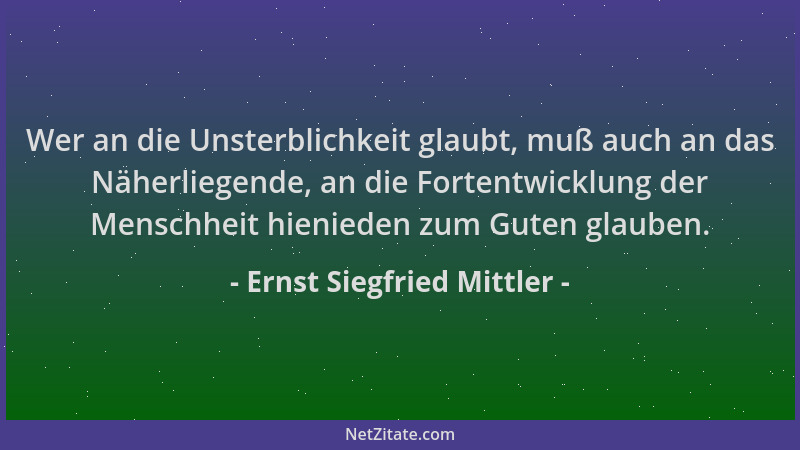 Ernst Siegfried Mittler - Wer an die Unsterblichkeit glaubt, muß auch an das Näherliegende, an die Fortentwicklung der Mens...