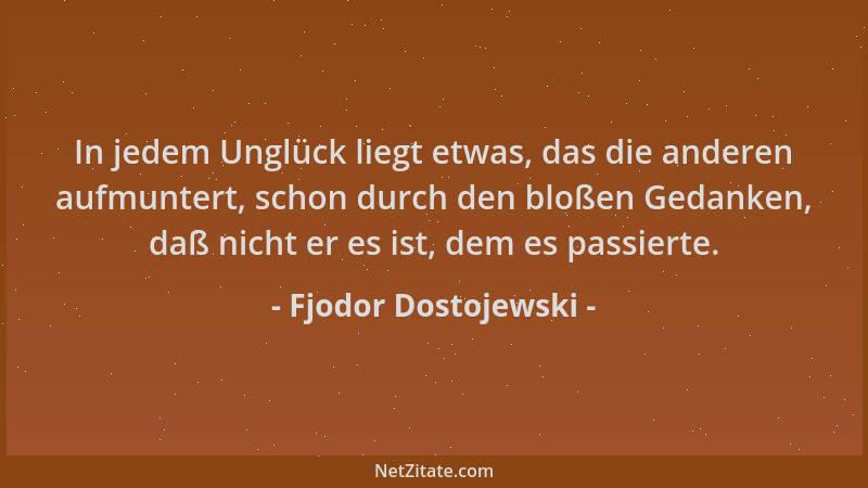 Fjodor Dostojewski - In jedem Unglück liegt etwas, das die anderen aufmuntert, schon durch den bloßen Gedanken, daß nicht e...