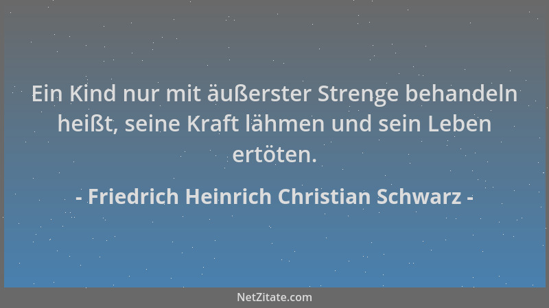 Friedrich Heinrich Christian Schwarz - Ein Kind nur mit äußerster Strenge behandeln heißt, seine Kraft lähmen und sein Lebe...