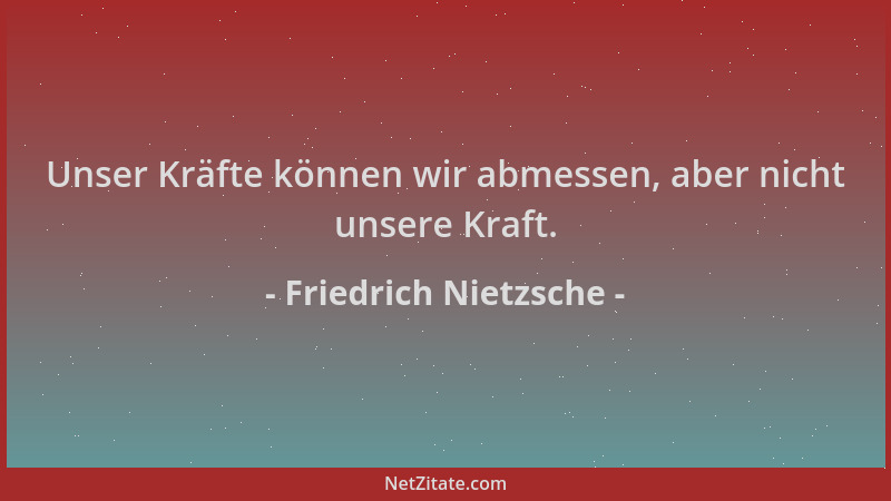 Friedrich Nietzsche - Unser Kräfte können wir abmessen, aber nicht unsere Kraft....
