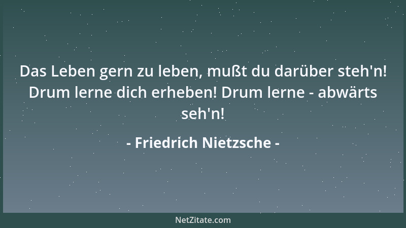 Friedrich Nietzsche - Das Leben gern zu leben, mußt du darüber steh 'n! Drum lerne dich erheben! Drum lerne - abwärts seh 'n!...