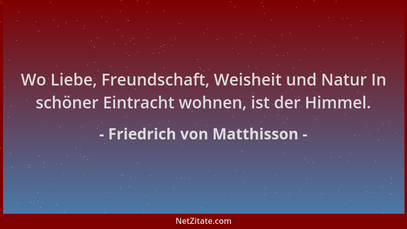 Friedrich von Matthisson - Wo Liebe, Freundschaft, Weisheit und Natur In schöner Eintracht wohnen, ist der Himmel....