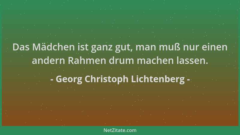 Georg Christoph Lichtenberg - Das Mädchen ist ganz gut, man muß nur einen andern Rahmen drum machen lassen....