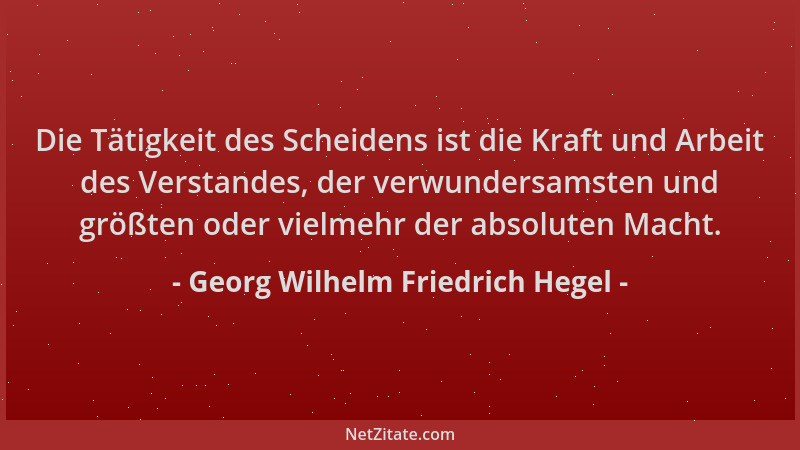 Georg Wilhelm Friedrich Hegel - Die Tätigkeit des Scheidens ist die Kraft und Arbeit des Verstandes, der verwundersamsten u...